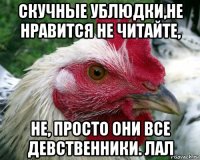 скучные ублюдки,не нравится не читайте, не, просто они все девственники. лал