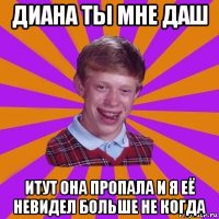 диана ты мне даш итут она пропала и я её невидел больше не когда