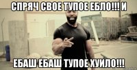 спряч свое тупое ебло!!! и ебаш ебаш тупое хуило!!!