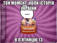 той момент ,коли історія україни в п'ятницю 13