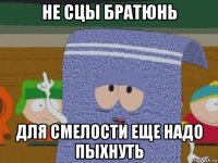 не сцы братюнь для смелости еще надо пыхнуть
