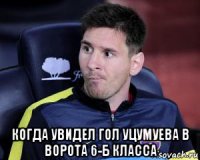  когда увидел гол уцумуева в ворота 6-б класса