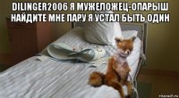dilinger2006 я мужеложец-опарыш найдите мне пару я устал быть один 