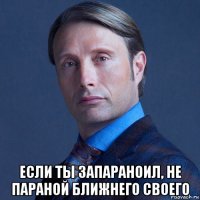  если ты запараноил, не параной ближнего своего
