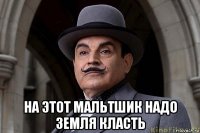  на этот мальтшик надо земля класть
