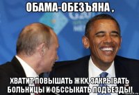 обама-обезъяна , хватит повышать жкх, закрывать больницы и обссыкать подъезды!