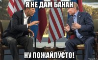 я не дам банан ну пожайлусто!