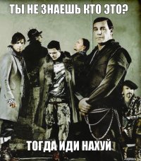 ты не знаешь кто это? тогда иди нахуй