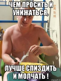 чем просить и унижаться, лучше спиздить и молчать !