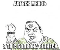 ахтыж мразь я тя с болкона вынесу