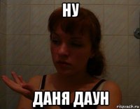 ну даня даун
