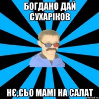 богдано дай сухаріков нє,сьо мамі на салат