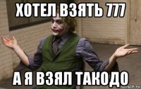 хотел взять 777 а я взял такодо