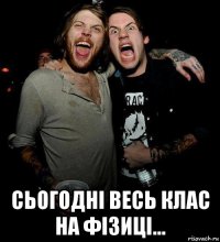  сьогодні весь клас на фізиці...