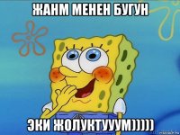 жанм менен бугун эки жолуктууум)))))