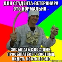 для студента-ветеринара это нормально - засыпать с костями, просыпаться с костями, видеть кости во сне