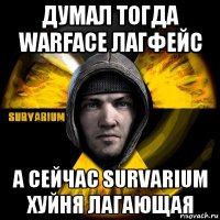 думал тогда warface лагфейс а сейчас survarium хуйня лагающая