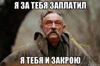 я за тебя заплатил я тебя и закрою
