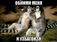 обними меня и узбагойзя