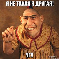 я не такая я другая! угу