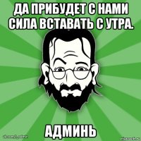 да прибудет с нами сила вставать с утра. админь