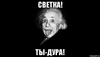 светка! ты-дура!