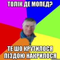 толік де мопед? те шо крутилося піздою накрилося