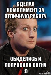 сделал комплимент за отличную работу обиделись и попросили сигну :d