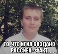  то ,что игил создано россией - факт