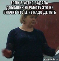 если я устно задала домашнюю работу это не значит что её не надо делать 