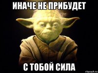 иначе не прибудет с тобой сила