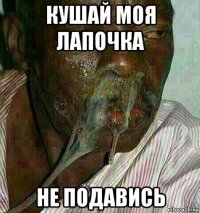 кушай моя лапочка не подавись