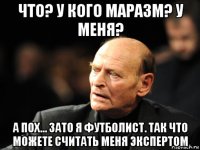 что? у кого маразм? у меня? а пох... зато я футболист. так что можете считать меня экспертом