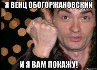 я венц обогоржановский и я вам покажу!