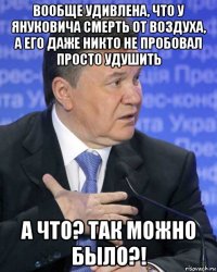 вообще удивлена, что у януковича смерть от воздуха, а его даже никто не пробовал просто удушить а что? так можно было?!