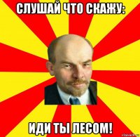 слушай что скажу: иди ты лесом!