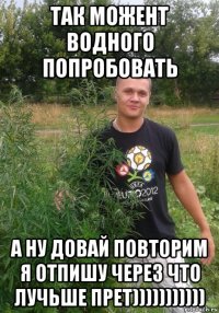 так можент водного попробовать а ну довай повторим я отпишу через что лучьше прет)))))))))))