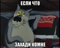 если что захади комне