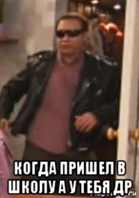  когда пришел в школу а у тебя др