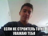  если не строитель то не уважаю тебя