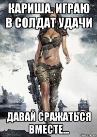 кариша. играю в солдат удачи давай сражаться вместе...