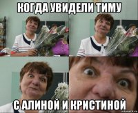 когда увидели тиму с алиной и кристиной