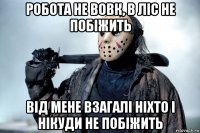 робота не вовк, в ліс не побіжить від мене взагалі ніхто і нікуди не побіжить