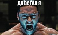 да встал я 