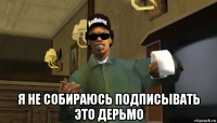  я не собираюсь подписывать это дерьмо