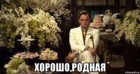  хорошо,родная