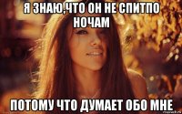 я знаю,что он не спитпо ночам потому что думает обо мне