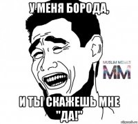 у меня борода, и ты скажешь мне "да!"