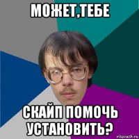 может,тебе скайп помочь установить?
