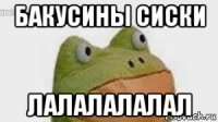 бакусины сиски лалалалалал